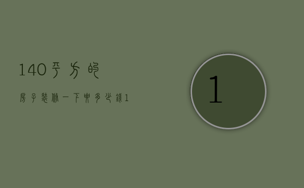 140平方的房子装修一下要多少钱（140平米房子装修价格 房子的装修技巧）