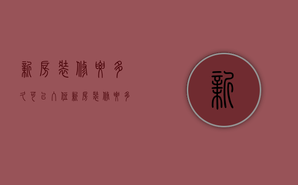 新房装修要多久可以入住   新房装修要多久可以搬进去