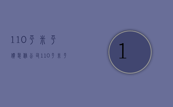 110平米平价装修公司  110平米平价装修公司怎么样