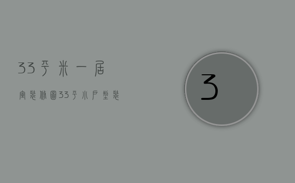 33平米一居室装修图（33平小户型装修方法 装修时需要注意什么）