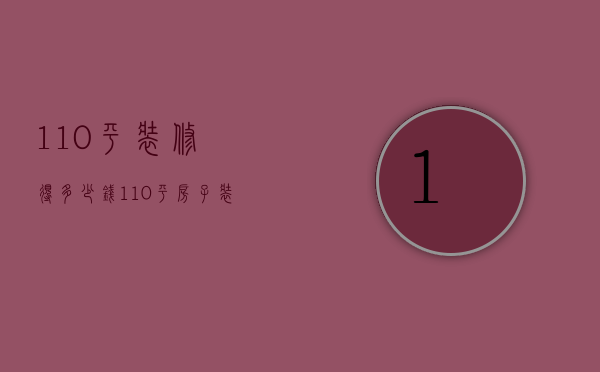 110平装修得多少钱（110平房子装修多少钱   110平装修的技巧）