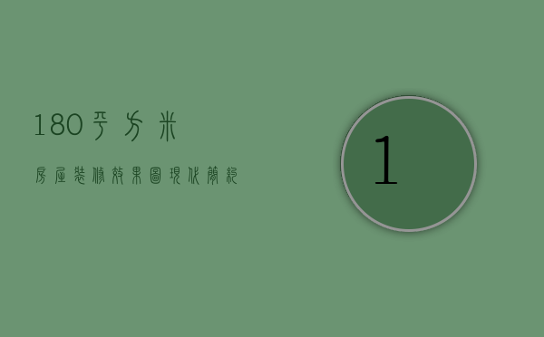 180平方米房屋装修效果图现代简约（180平米房子装修效果图  180平米房子装修设计技巧）