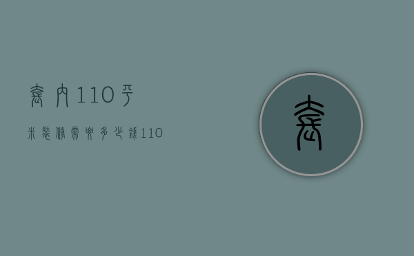 套内110平米装修需要多少钱（110平简装修多少钱呢  110平简装修设计方法）