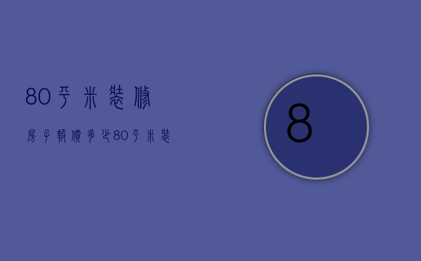 80平米装修房子报价多少（80平米装修房子报价表）