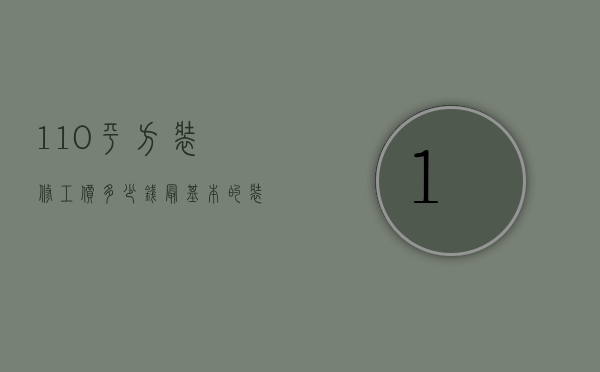 110平方装修工价多少钱  最基本的装修110平方米大概多少钱