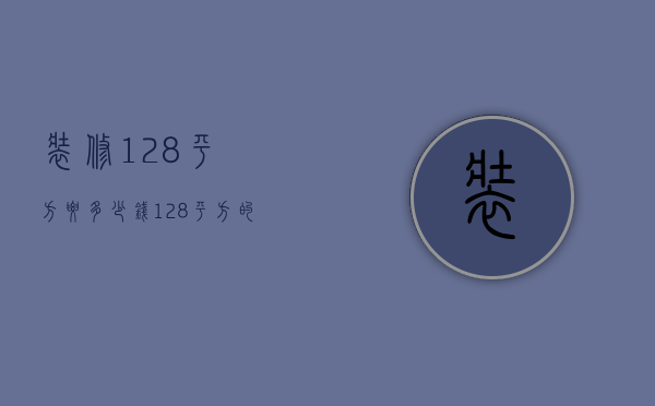 装修128平方要多少钱（128平方的房子精装大概要多少钱）