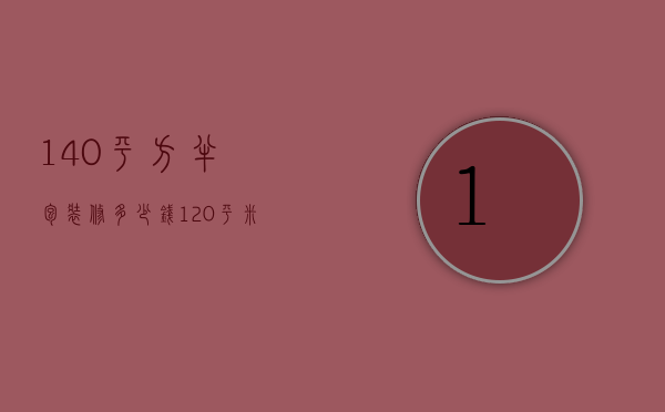 140平方半包装修多少钱（120平米的房子半包大约多少钱）