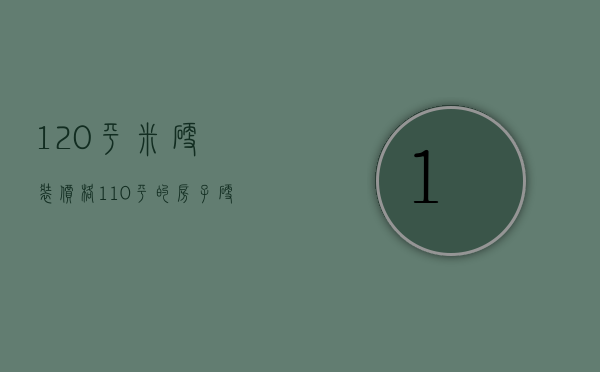 120平米硬装价格（110平的房子硬装大概需要多少钱）