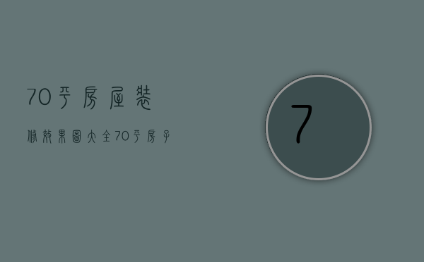 70平房屋装修效果图大全（70平房子装修效果图 70平房子装修要点）