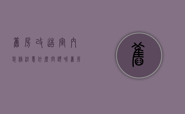 旧房改造室内装修注意什么问题呢（旧房改造室内装修注意什么问题视频）