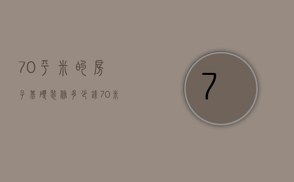 70平米的房子基础装修多少钱（70米高层怎么装修 70米高层装修大约多少钱）