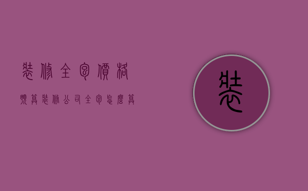 装修全包价格预算（装修公司全包怎么算价格）