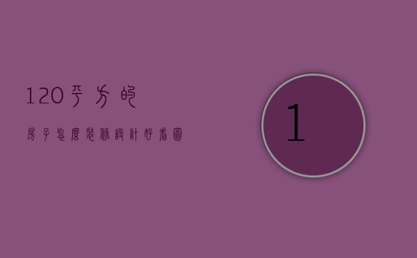 120平方的房子怎么装修设计好看图片（120平方的房子怎么装修设计好看呢）