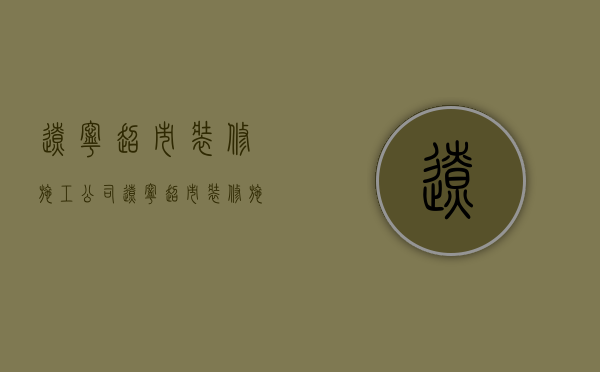 辽宁超市装修施工公司  辽宁超市装修施工公司有哪些