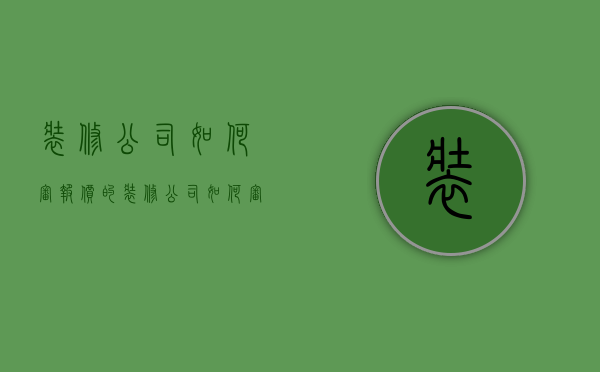 装修公司如何审报价的  装修公司如何审报价的资料