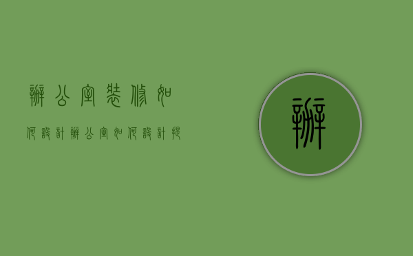 办公室装修如何设计（办公室如何设计提高企业形象,办公室装修保修包含哪些内容？）